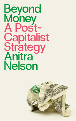 Beyond Money: A Postcapitalist Strategy - Nelson, Anitra, and Holloway, John (Foreword by)
