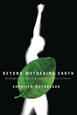 Beyond Mothering Earth: Ecological Citizenship and the Politics of Care - MacGregor, Sherilyn
