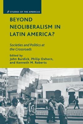 Beyond Neoliberalism in Latin America?: Societies and Politics at the Crossroads - Burdick, J (Editor), and Oxhorn, P (Editor), and Roberts, K (Editor)