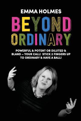 Beyond Ordinary: Powerful & Potent or Diluted & Bland - Your Call! - Emma, Holmes L, and Kate, Spencer (Foreword by)