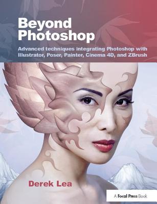 Beyond Photoshop: Advanced techniques integrating Photoshop with Illustrator, Poser, Painter, Cinema 4D and ZBrush - Lea, Derek