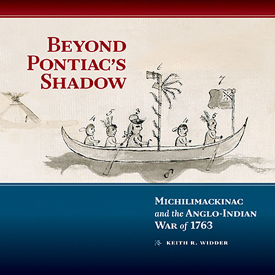 Beyond Pontiac's Shadow: Michilimackinac and the Anglo-Indian War of 1763 - Widder, Keith R