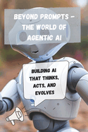 Beyond Prompts - The World of Agentic AI: Building AI that thinks, acts, and evolves