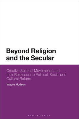 Beyond Religion and the Secular: Creative Spiritual Movements and Their Relevance to Political, Social and Cultural Reform - Hudson, Wayne