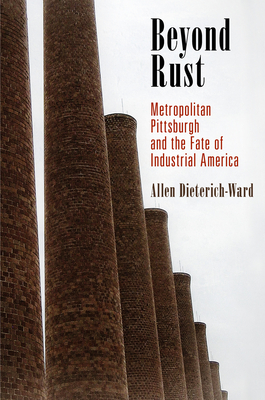 Beyond Rust: Metropolitan Pittsburgh and the Fate of Industrial America - Dieterich-Ward, Allen