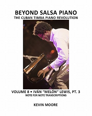 Beyond Salsa Piano: The Cuban Timba Piano Revolution: Volume 8- Ivn "Meln" Lewis, Part 3 - Ehrlich, Tom (Photographer), and Moore, Kevin