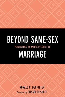 Beyond Same-Sex Marriage: Perspectives on Marital Possibilities - Den Otter, Ronald C (Contributions by), and Sheff, Elisabeth (Foreword by)