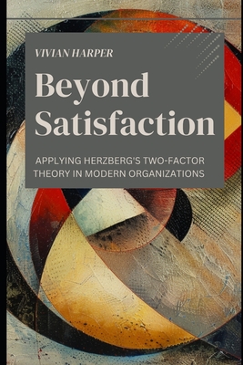 Beyond Satisfaction: Applying Herzberg's Two-Factor Theory in Modern Organizations - Publishing, Reactive, and Schwartz, Alice (Editor), and Harper, Vivian