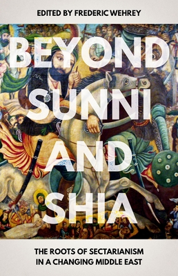 Beyond Sunni and Shia: The Roots of Sectarianism in a Changing Middle East - Wehrey, Frederic (Editor)