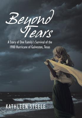 Beyond Tears: A Story of One Family's Survival of the 1900 Hurricane of Galveston, Texas - Steele, Kathleen