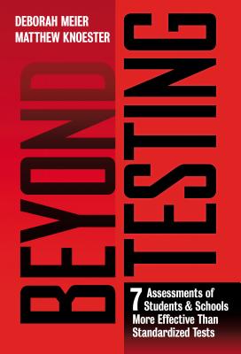 Beyond Testing: Seven Assessments of Students and Schools More Effective Than Standardized Tests - Meier, Deborah, and Knoester, Matthew