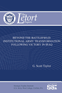 Beyond the Battlefield: Institutional Army Transformation Following Victory in Iraq - Taylor, G Scott, LT