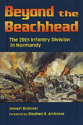 Beyond the Beachhead: The 29th Infantry Division in Normandy - Balkoski, Joseph, and Ambrose, Stephen E (Foreword by)