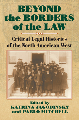 Beyond the Borders of the Law: Critical Legal Histories of the North American West - Jagodinsky, Katrina (Editor), and Mitchell, Pablo, Professor (Editor)