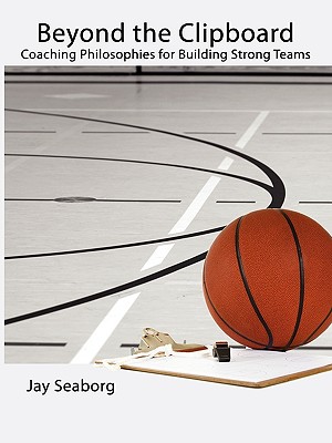 Beyond the Clipboard: Coaching Philosophies for Building Strong Teams - Seaborg, Jay