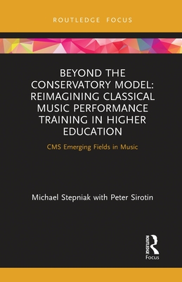 Beyond the Conservatory Model: Reimagining Classical Music Performance Training in Higher Education - Stepniak, Michael, and Sirotin, Peter