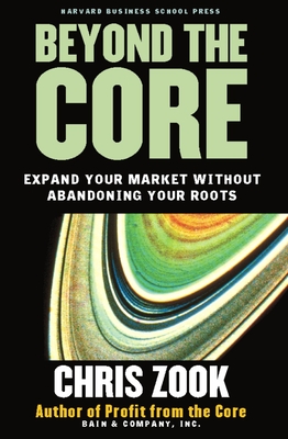 Beyond the Core: Expand Your Market Without Abandoning Your Roots - Zook, Chris
