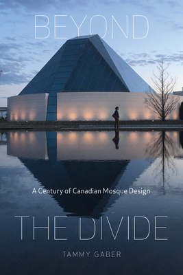 Beyond the Divide: A Century of Canadian Mosque Design - Gaber, Tammy