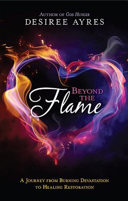 Beyond the Flame: A Journey from Burning Devastation to Healing Restoration - Ayres, Desiree