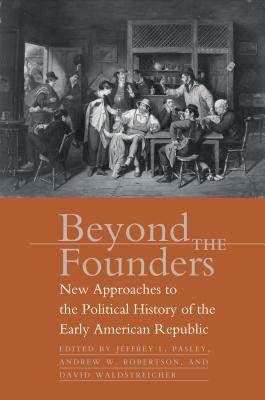 Beyond the Founders - Pasley, Jeffrey L, Professor (Editor), and Robertson, Andrew W (Editor), and Waldstreicher, David (Editor)