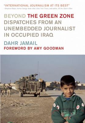 Beyond the Green Zone: Dispatches from an Unembedded Journalist in Occupied Iraq - Jamail, Dahr, and Goodman, Amy (Foreword by)