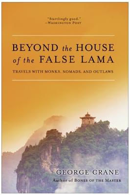 Beyond the House of the False Lama: Travels with Monks, Nomads, and Outlaws - Crane, George