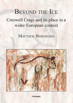 Beyond the Ice: Creswell Crags and its place in a wider European context - Beresford, Matthew