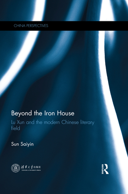 Beyond the Iron House: Lu Xun and the Modern Chinese Literary Field - Sun, Saiyin