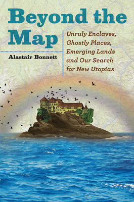 Beyond the Map: Unruly Enclaves, Ghostly Places, Emerging Lands and Our Search for New Utopias - Bonnett, Alastair