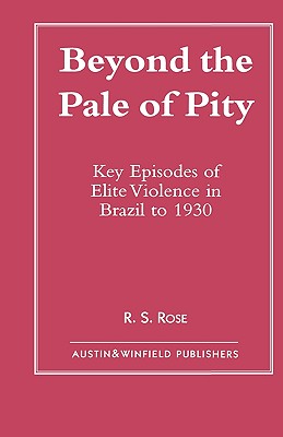 Beyond the Pale of Pity: Key Episodes of Elite Violence in Brazil to 1930 - Rose, R S