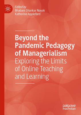 Beyond the Pandemic Pedagogy of Managerialism: Exploring the Limits of Online Teaching and Learning - Nayak, Bhabani Shankar (Editor), and Appleford, Katherine (Editor)