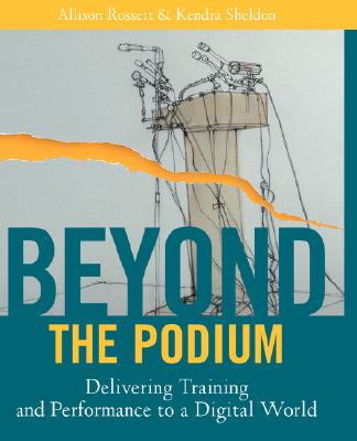 Beyond the Podium: Delivering Training and Performance to a Digital World - Rossett, Allison, and Sheldon, Kendra