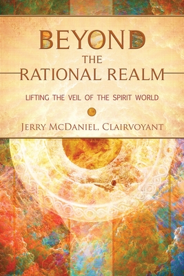 Beyond the Rational Realm: Lifting the Veil of the Spirit World - McDaniel, Jerry