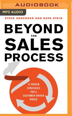 Beyond the Sales Process: 12 Proven Strategies for a Customer-Driven World - Andersen, Steve, and Stein, Dave, and Cummings, Jeff (Read by)