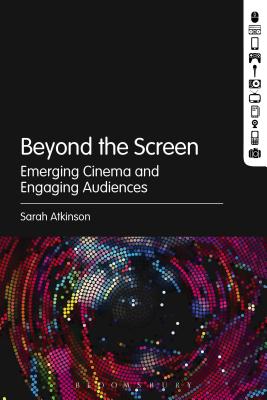 Beyond the Screen: Emerging Cinema and Engaging Audiences - Atkinson, Sarah, Dr.