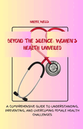 Beyond the Silence: Women's Health Unveiled: A Comprehensive Guide to Understanding, Preventing, and Overcoming Female Health Challenges