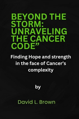 Beyond the Storm: UNRAVELING THE CANCER CODE" Finding hope and strength in the face of cancer's complexity - Brown, David L