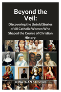 Beyond the Veil: Discovering the Untold Stories of 60 Catholic Women Who Shaped the Course of Christian History