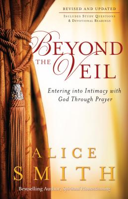 Beyond the Veil: Entering Into Intimacy with God Through Prayer - Smith, Alice, and Wagner, C Peter (Foreword by)