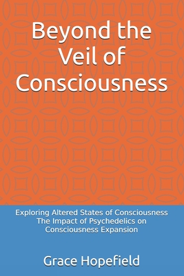 Beyond the Veil of Consciousness: Exploring Altered States of Consciousness The Impact of Psychedelics on Consciousness Expansion - Hopefield, Grace