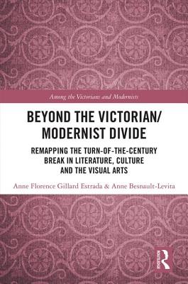 Beyond the Victorian/ Modernist Divide: Remapping the Turn-of-the-Century Break in Literature, Culture and the Visual Arts - Gillard-Estrada, Anne-Florence (Editor), and Besnault-Levita, Anne (Editor)