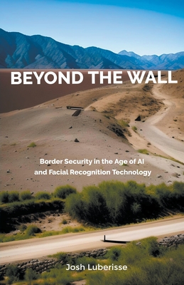 Beyond the Wall: Border Security in the Age of AI and Facial Recognition Technology - Luberisse, Josh