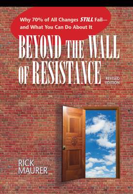 Beyond the Wall of Resistance (Revised Edition): Why 70% of All Changes Still Fail-- And What You Can Do about It - Maurer, Rick