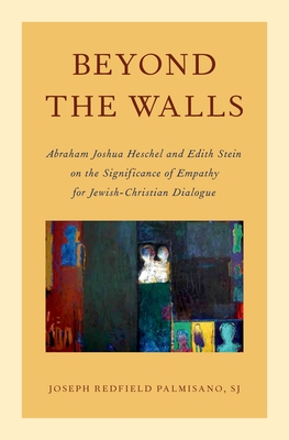 Beyond the Walls: Abraham Joshua Heschel and Edith Stein on the Significance of Empathy for Jewish-Christian Dialogue - Palmisano, Joseph, S.J.