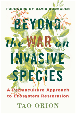 Beyond the War on Invasive Species: A Permaculture Approach to Ecosystem Restoration - Orion, Tao, and Holmgren, David (Foreword by)