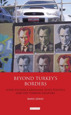 Beyond Turkey's Borders: Long-Distance Kemalism, State Politics and the Turkish Diaspora - Senay, Banu