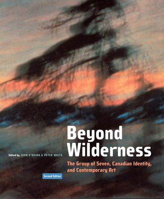 Beyond Wilderness: The Group of Seven, Canadian Identity, and Contemporary Art Volume 7 - O'Brian, John (Editor), and White, Peter (Editor)
