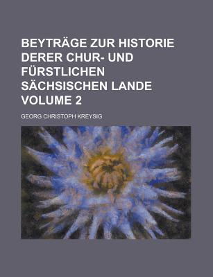 Beytr?ge Zur Historie Derer Chur- Und F?rstlichen S?chsischen Lande; Volume 2 - Kreysig, Georg Christoph