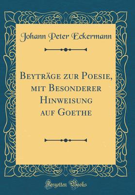 Beytr?ge Zur Poesie, Mit Besonderer Hinweisung Auf Goethe (Classic Reprint) - Eckermann, Johann Peter