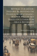 Beytrag Zur Lieder-historie Betreffend Die Evangelischen Gesang-b?cher, Welche Bey Lebzeiten Lutheri Zum Druck Befrdert Worden